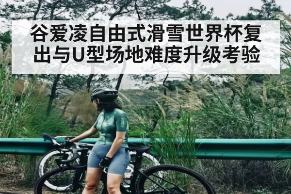 谷爱凌自由式滑雪世界杯复出与U型场地难度升级考验