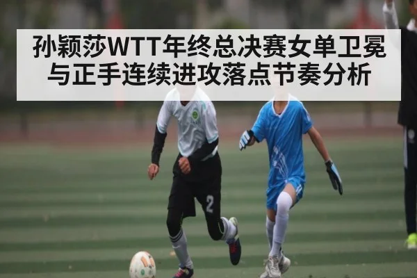 孙颖莎WTT年终总决赛女单卫冕与正手连续进攻落点节奏分析