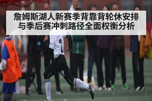詹姆斯湖人新赛季背靠背轮休安排与季后赛冲刺路径全面权衡分析